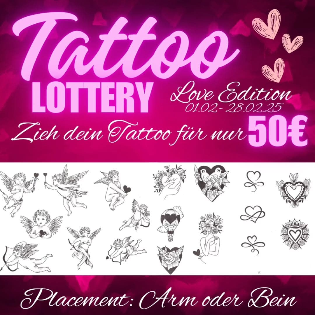 Ab Februar geht die Tattoo Lottery wieder los!
Dieses Mal gibt es passend zum Valentinstag cute Love Motive für euch! 🥰

Wie die Tattoo Lotterie funktioniert:

Ein Versuch kostet 50€.

Du ziehst aus einer Lostrommel einen Los Ball, in dem Du einen Zettel mit dem gewonnenen Tattoo findest.

Das Tattoo ist nicht übertragbar oder austauschbar und muss innerhalb einer Woche gestochen werden.

Ein neuer Versuch kann für 20€ erworben werden. 

Was gibt es zu gewinnen:

In der Lostrommel befinden sich Bälle, die wir mit kleinen Tattoo Flash Designs gefüllt haben. 

Zusätzlich gibt es 3 Joker in den Bällen, wer einen davon zieht darf sein Motiv frei wählen. 

Die maximale Größe beträgt zwischen 5 und 10 cm (je nach Motiv) und an den Armen oder Beinen könnt ihr euch eine Stelle dafür aussuchen. 

Es gibt keine Nieten, jeder Ball gewinnt.

Solltet ihr euch in ein bestimmtes Motiv verliebt haben könnt ihr das auch einfach ohne Lotto zu spielen kaufen. Kostet dann zwischen 80€ und 100€ je nach Motiv.